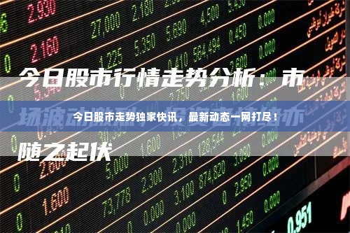 今日股市走势独家快讯,最新动态一网打尽!