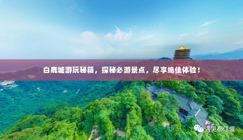 白鹿城游玩秘籍,探秘必游景点,尽享绝佳体验!