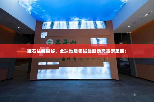 辉石头条揭秘,全球地质领域最新动态重磅来袭!