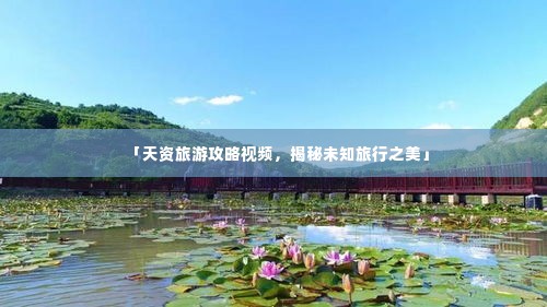 「天资旅游攻略视频,揭秘未知旅行之美」
