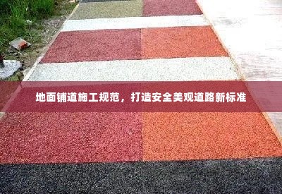 地面铺道施工规范,打造安全美观道路新标准