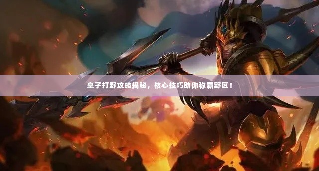 皇子打野攻略揭秘,核心技巧助你称霸野区!