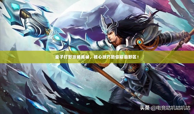 皇子打野攻略揭秘,核心技巧助你称霸野区!
