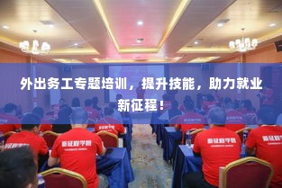 外出务工专题培训,提升技能,助力就业新征程!
