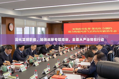 深化监督职能,加强巡察专题培训,全面从严治党在行动