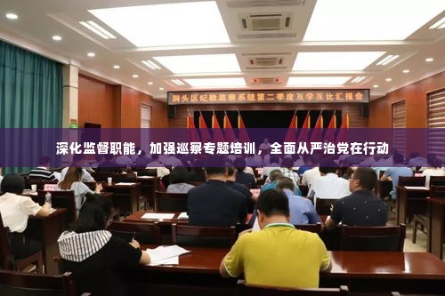 深化监督职能,加强巡察专题培训,全面从严治党在行动