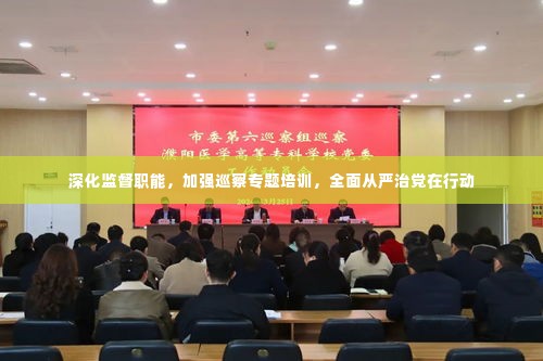 深化监督职能,加强巡察专题培训,全面从严治党在行动