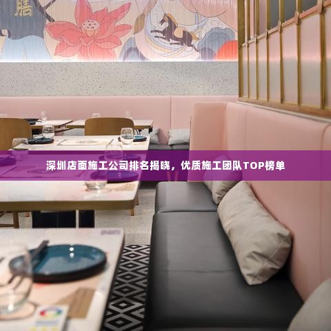 深圳店面施工公司排名揭晓,优质施工团队TOP榜单