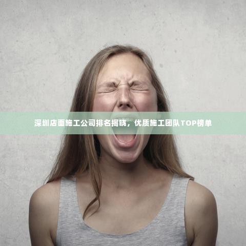深圳店面施工公司排名揭晓,优质施工团队TOP榜单
