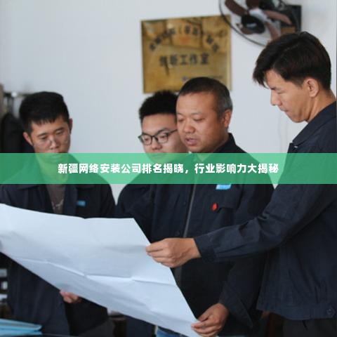 新疆网络安装公司排名揭晓,行业影响力大揭秘