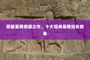 明朝墓碑巅峰之作,十大经典墓碑排名榜单