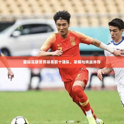 国际足联世界排名前十强队,荣耀与挑战并存