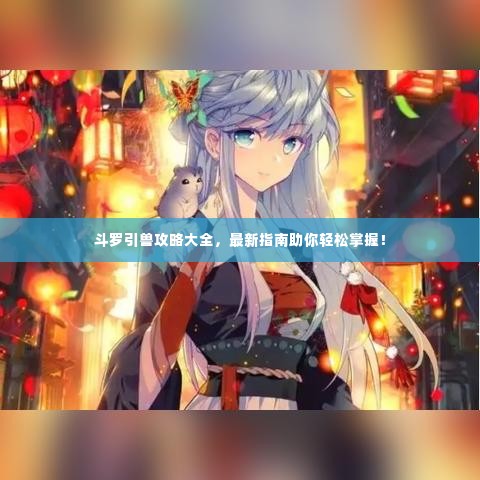 斗罗引兽攻略大全，最新指南助你轻松掌握！