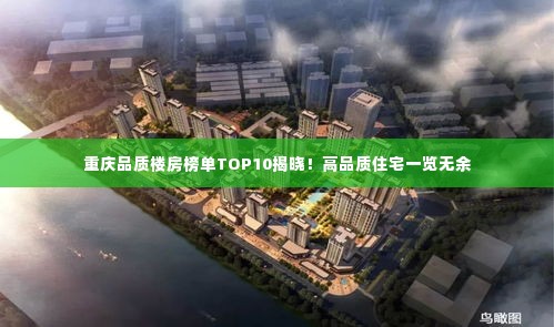 重庆品质楼房榜单TOP10揭晓!高品质住宅一览无余