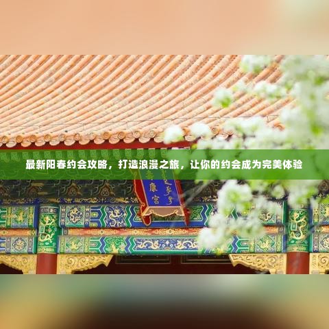 最新阳春约会攻略，打造浪漫之旅，让你的约会成为完美体验