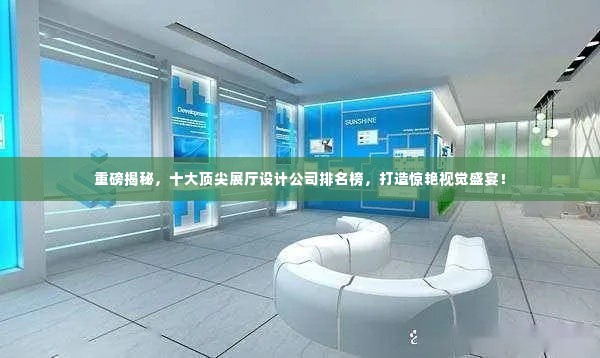 重磅揭秘,十大顶尖展厅设计公司排名榜,打造惊艳视觉盛宴!