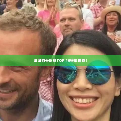 法国帅哥队员TOP 10榜单揭晓!