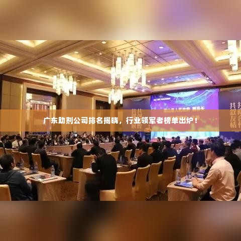 广东助剂公司排名揭晓,行业领军者榜单出炉!