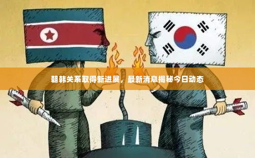 朝韩关系取得新进展,最新消息揭秘今日动态