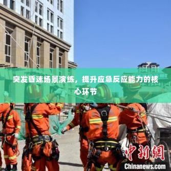 突发昏迷场景演练,提升应急反应能力的核心环节