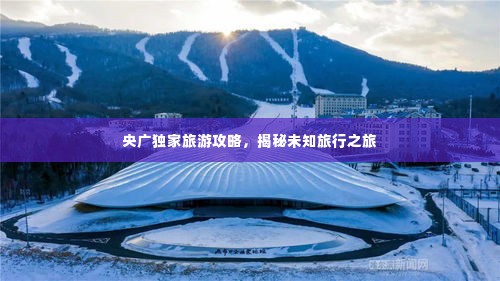 央广独家旅游攻略,揭秘未知旅行之旅
