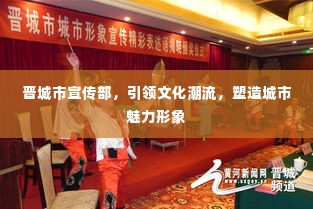 晋城市宣传部，引领文化潮流，塑造城市魅力形象