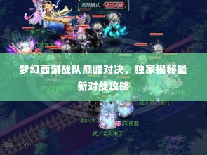 梦幻西游战队巅峰对决,独家揭秘最新对战攻略