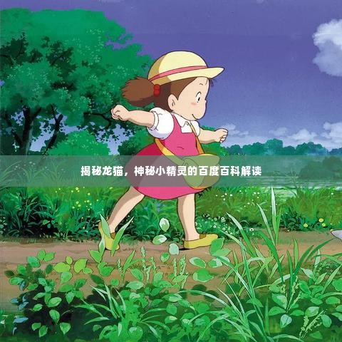 揭秘龙猫,神秘小精灵的百度百科解读
