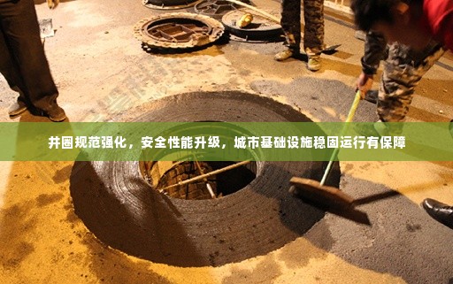 井圈规范强化,安全性能升级,城市基础设施稳固运行有保障