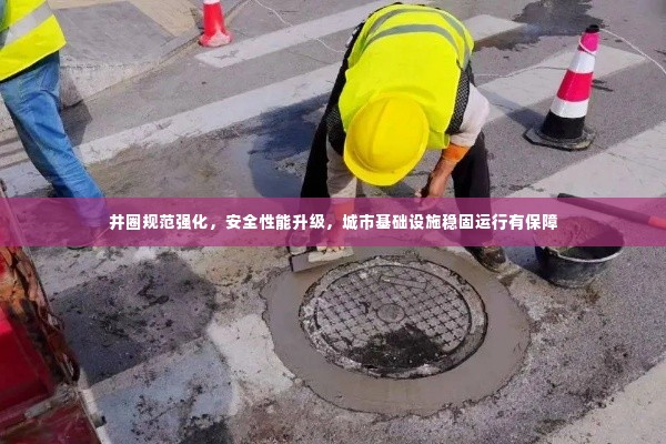井圈规范强化,安全性能升级,城市基础设施稳固运行有保障